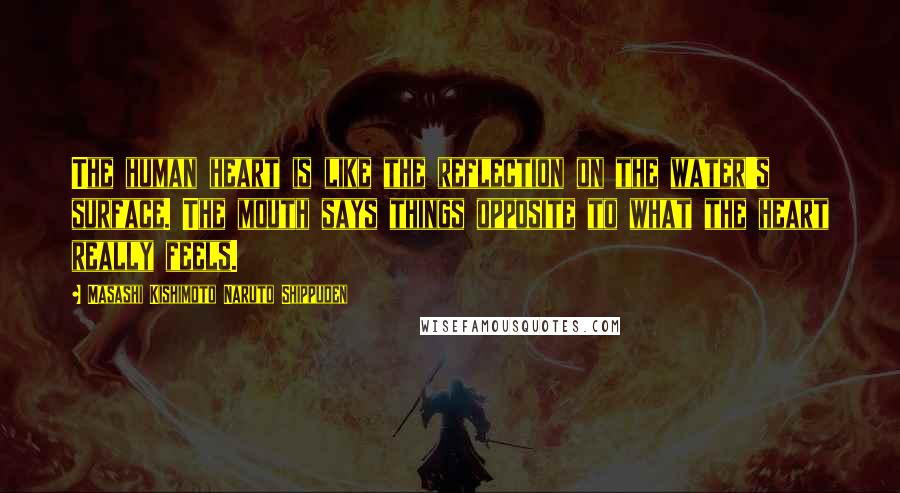 Masashi Kishimoto Naruto Shippuden Quotes: The human heart is like the reflection on the water's surface. The mouth says things opposite to what the heart really feels.