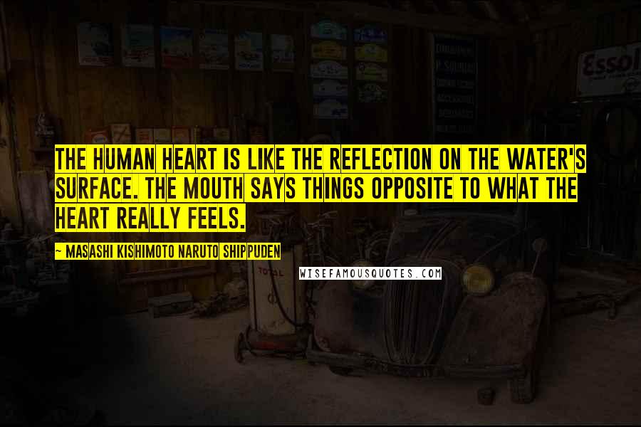 Masashi Kishimoto Naruto Shippuden Quotes: The human heart is like the reflection on the water's surface. The mouth says things opposite to what the heart really feels.