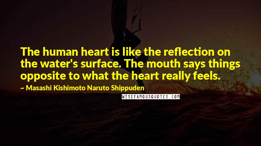 Masashi Kishimoto Naruto Shippuden Quotes: The human heart is like the reflection on the water's surface. The mouth says things opposite to what the heart really feels.