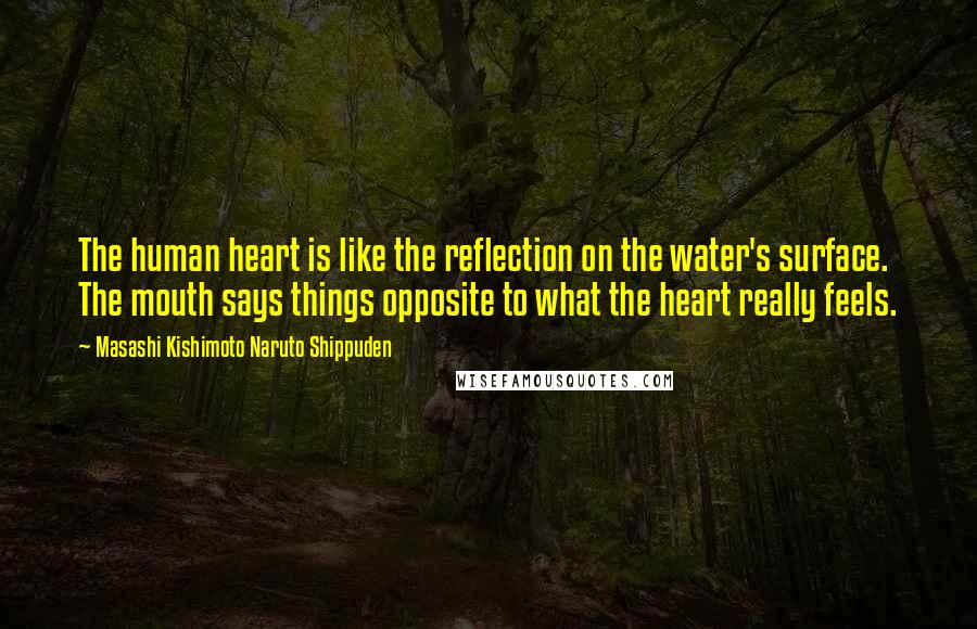 Masashi Kishimoto Naruto Shippuden Quotes: The human heart is like the reflection on the water's surface. The mouth says things opposite to what the heart really feels.