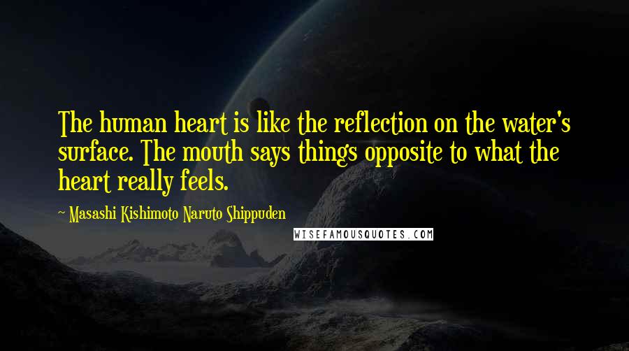 Masashi Kishimoto Naruto Shippuden Quotes: The human heart is like the reflection on the water's surface. The mouth says things opposite to what the heart really feels.