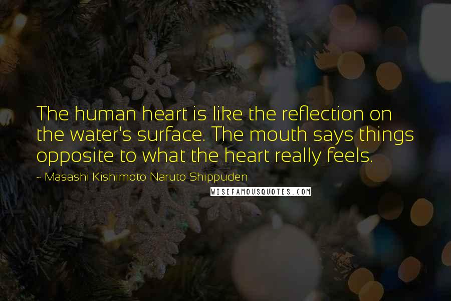 Masashi Kishimoto Naruto Shippuden Quotes: The human heart is like the reflection on the water's surface. The mouth says things opposite to what the heart really feels.