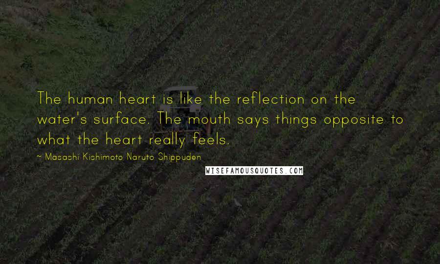 Masashi Kishimoto Naruto Shippuden Quotes: The human heart is like the reflection on the water's surface. The mouth says things opposite to what the heart really feels.