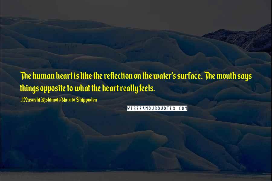 Masashi Kishimoto Naruto Shippuden Quotes: The human heart is like the reflection on the water's surface. The mouth says things opposite to what the heart really feels.