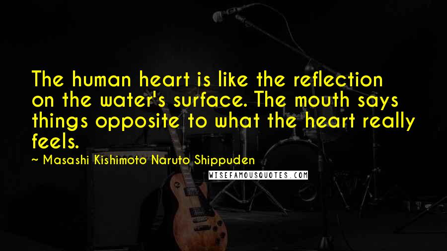 Masashi Kishimoto Naruto Shippuden Quotes: The human heart is like the reflection on the water's surface. The mouth says things opposite to what the heart really feels.