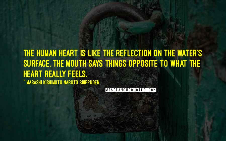 Masashi Kishimoto Naruto Shippuden Quotes: The human heart is like the reflection on the water's surface. The mouth says things opposite to what the heart really feels.