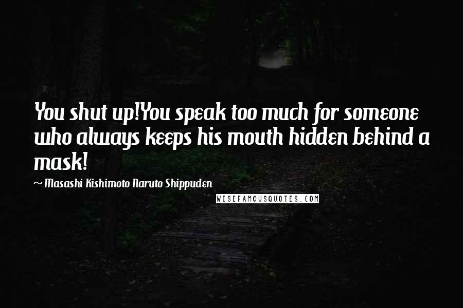 Masashi Kishimoto Naruto Shippuden Quotes: You shut up!You speak too much for someone who always keeps his mouth hidden behind a mask!