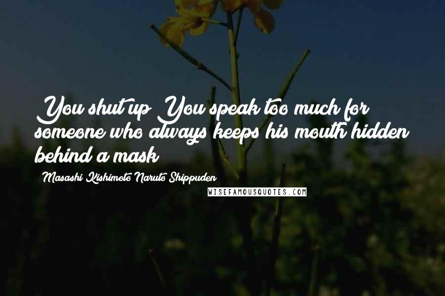 Masashi Kishimoto Naruto Shippuden Quotes: You shut up!You speak too much for someone who always keeps his mouth hidden behind a mask!