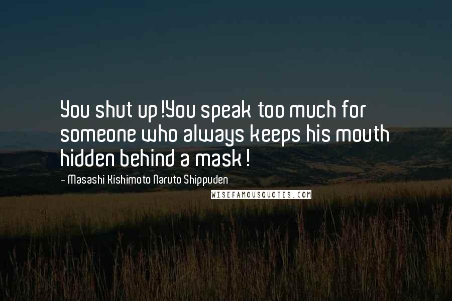 Masashi Kishimoto Naruto Shippuden Quotes: You shut up!You speak too much for someone who always keeps his mouth hidden behind a mask!