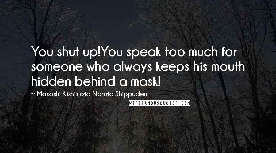 Masashi Kishimoto Naruto Shippuden Quotes: You shut up!You speak too much for someone who always keeps his mouth hidden behind a mask!