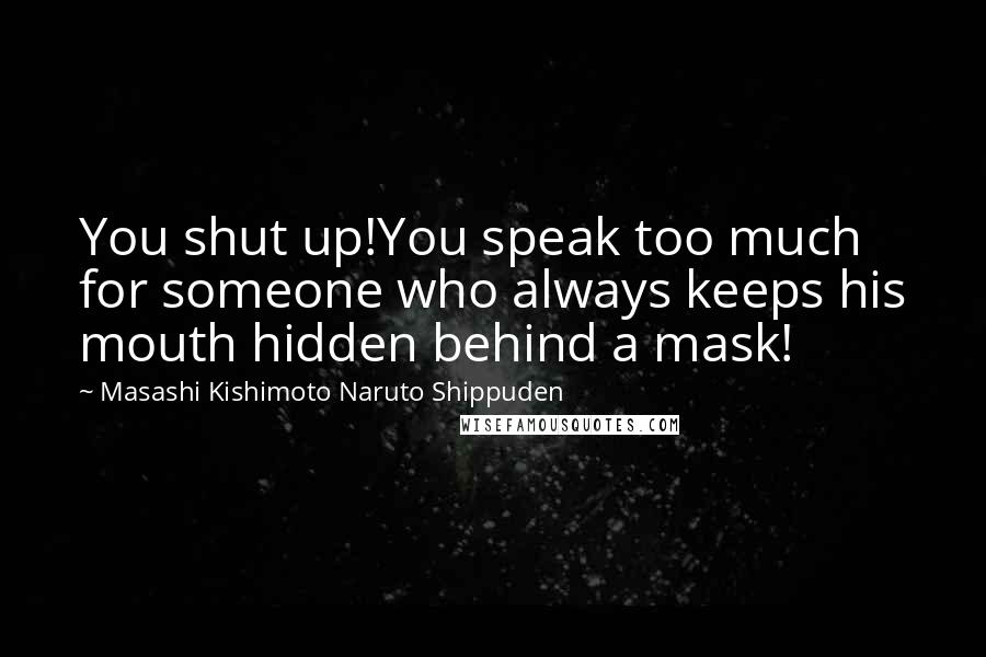 Masashi Kishimoto Naruto Shippuden Quotes: You shut up!You speak too much for someone who always keeps his mouth hidden behind a mask!