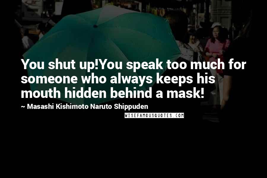 Masashi Kishimoto Naruto Shippuden Quotes: You shut up!You speak too much for someone who always keeps his mouth hidden behind a mask!