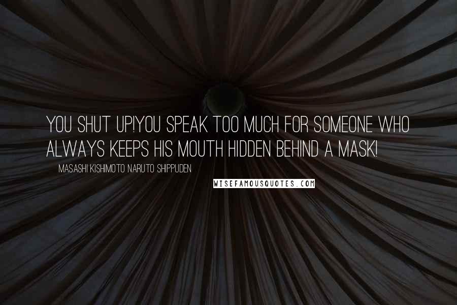 Masashi Kishimoto Naruto Shippuden Quotes: You shut up!You speak too much for someone who always keeps his mouth hidden behind a mask!