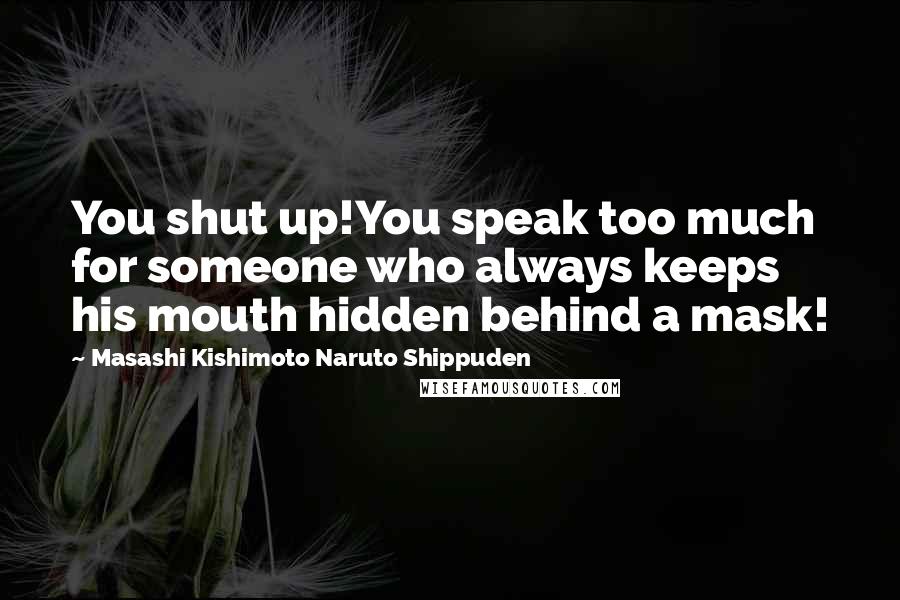 Masashi Kishimoto Naruto Shippuden Quotes: You shut up!You speak too much for someone who always keeps his mouth hidden behind a mask!
