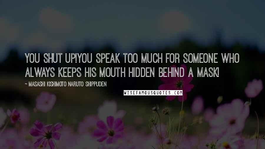 Masashi Kishimoto Naruto Shippuden Quotes: You shut up!You speak too much for someone who always keeps his mouth hidden behind a mask!