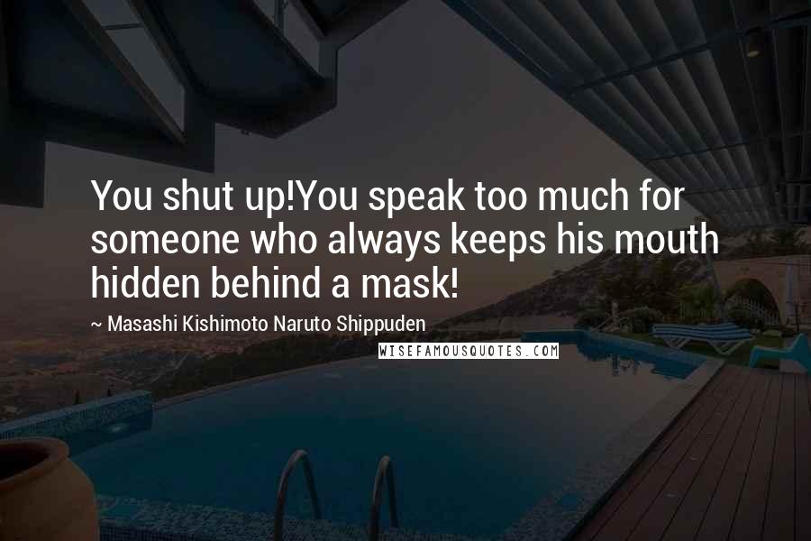 Masashi Kishimoto Naruto Shippuden Quotes: You shut up!You speak too much for someone who always keeps his mouth hidden behind a mask!