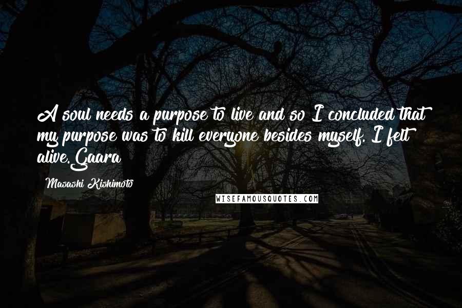 Masashi Kishimoto Quotes: A soul needs a purpose to live and so I concluded that my purpose was to kill everyone besides myself. I felt alive.Gaara