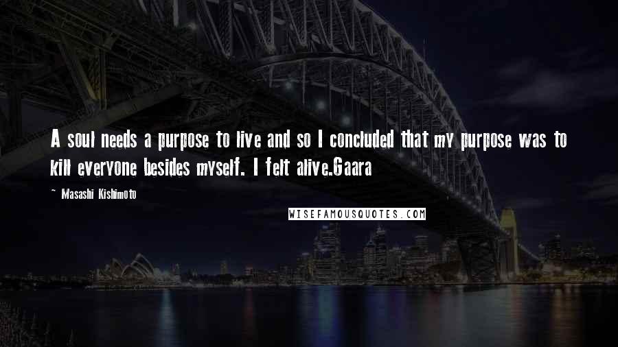 Masashi Kishimoto Quotes: A soul needs a purpose to live and so I concluded that my purpose was to kill everyone besides myself. I felt alive.Gaara