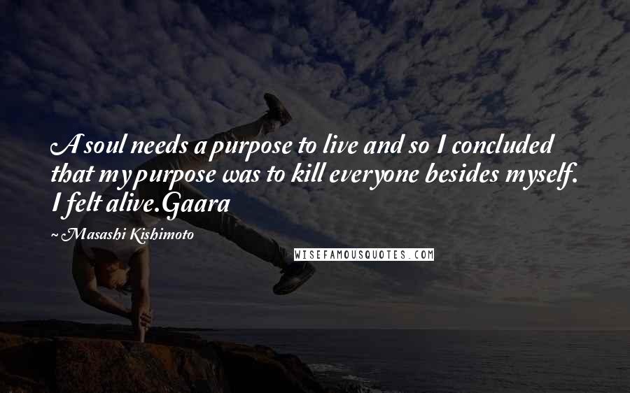 Masashi Kishimoto Quotes: A soul needs a purpose to live and so I concluded that my purpose was to kill everyone besides myself. I felt alive.Gaara