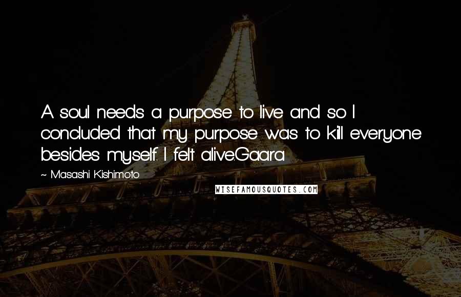 Masashi Kishimoto Quotes: A soul needs a purpose to live and so I concluded that my purpose was to kill everyone besides myself. I felt alive.Gaara