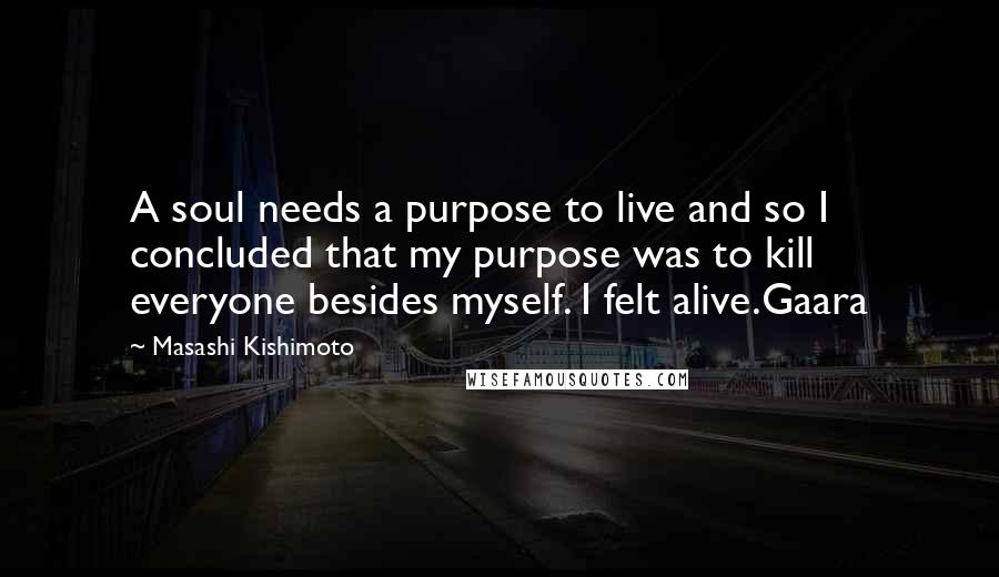 Masashi Kishimoto Quotes: A soul needs a purpose to live and so I concluded that my purpose was to kill everyone besides myself. I felt alive.Gaara