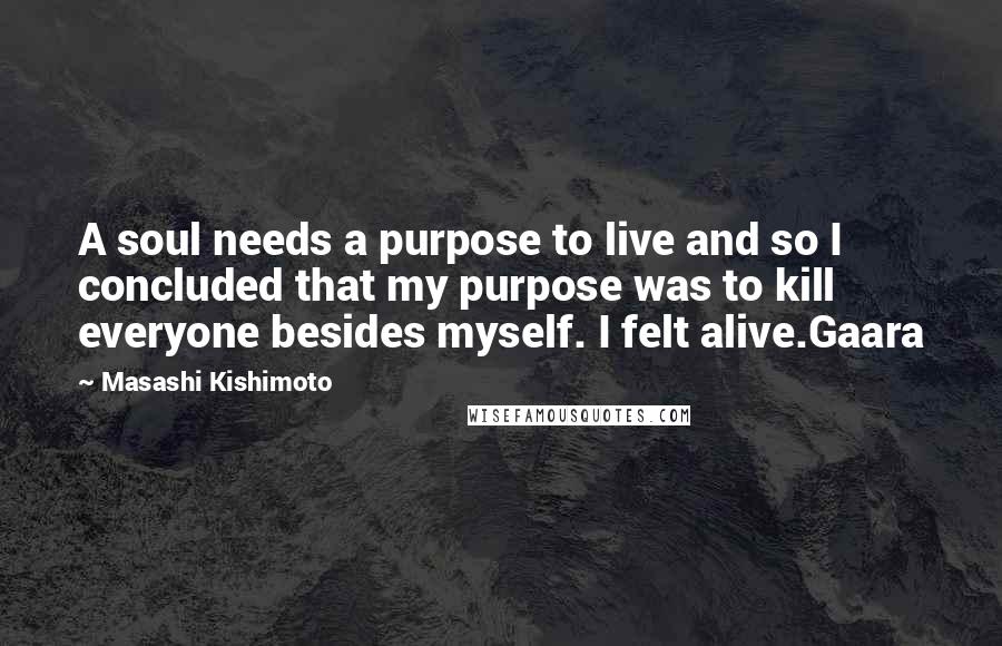 Masashi Kishimoto Quotes: A soul needs a purpose to live and so I concluded that my purpose was to kill everyone besides myself. I felt alive.Gaara