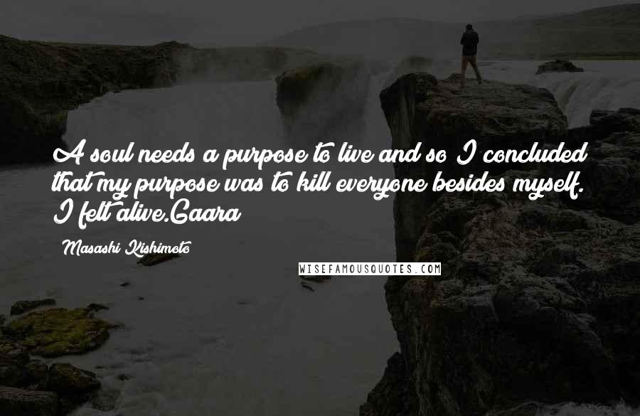 Masashi Kishimoto Quotes: A soul needs a purpose to live and so I concluded that my purpose was to kill everyone besides myself. I felt alive.Gaara