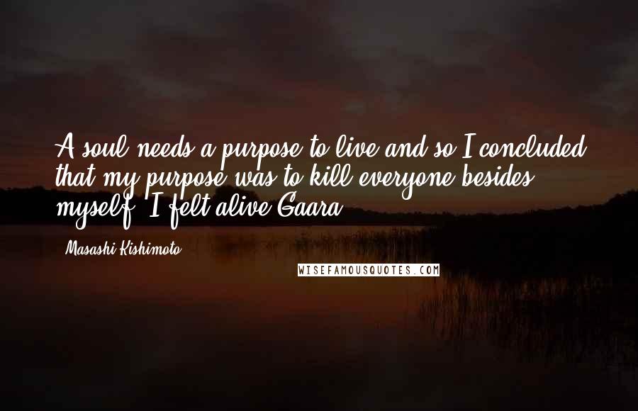 Masashi Kishimoto Quotes: A soul needs a purpose to live and so I concluded that my purpose was to kill everyone besides myself. I felt alive.Gaara