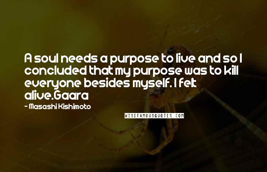 Masashi Kishimoto Quotes: A soul needs a purpose to live and so I concluded that my purpose was to kill everyone besides myself. I felt alive.Gaara