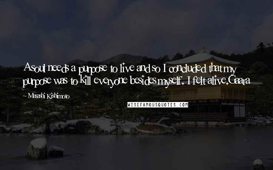 Masashi Kishimoto Quotes: A soul needs a purpose to live and so I concluded that my purpose was to kill everyone besides myself. I felt alive.Gaara