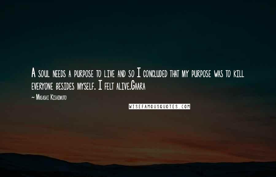 Masashi Kishimoto Quotes: A soul needs a purpose to live and so I concluded that my purpose was to kill everyone besides myself. I felt alive.Gaara