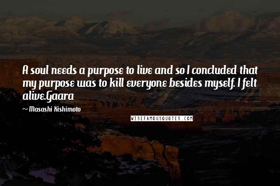 Masashi Kishimoto Quotes: A soul needs a purpose to live and so I concluded that my purpose was to kill everyone besides myself. I felt alive.Gaara