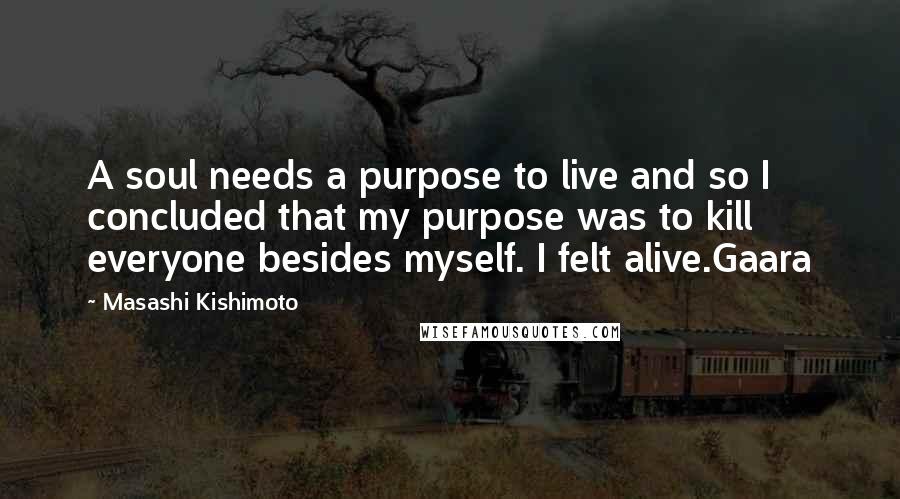 Masashi Kishimoto Quotes: A soul needs a purpose to live and so I concluded that my purpose was to kill everyone besides myself. I felt alive.Gaara