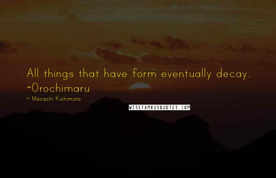 Masashi Kishimoto Quotes: All things that have form eventually decay. -Orochimaru