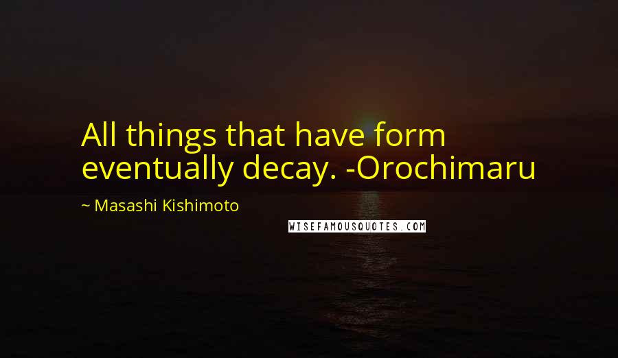 Masashi Kishimoto Quotes: All things that have form eventually decay. -Orochimaru