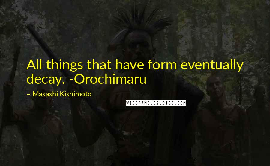 Masashi Kishimoto Quotes: All things that have form eventually decay. -Orochimaru