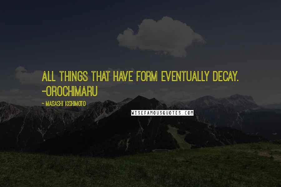 Masashi Kishimoto Quotes: All things that have form eventually decay. -Orochimaru