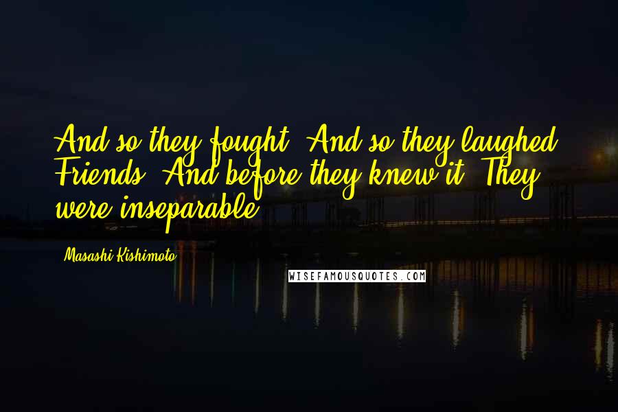 Masashi Kishimoto Quotes: And so they fought. And so they laughed. Friends. And before they knew it, They were inseparable.