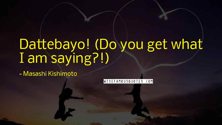 Masashi Kishimoto Quotes: Dattebayo! (Do you get what I am saying?!)