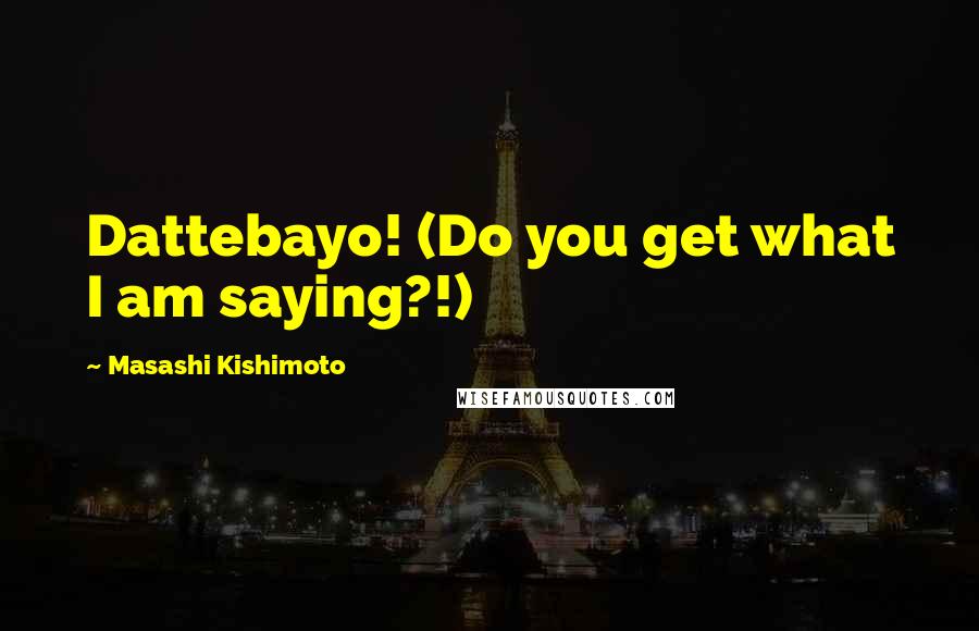 Masashi Kishimoto Quotes: Dattebayo! (Do you get what I am saying?!)