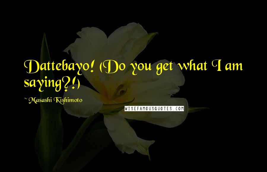 Masashi Kishimoto Quotes: Dattebayo! (Do you get what I am saying?!)