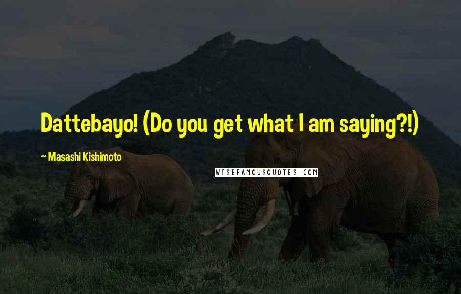 Masashi Kishimoto Quotes: Dattebayo! (Do you get what I am saying?!)