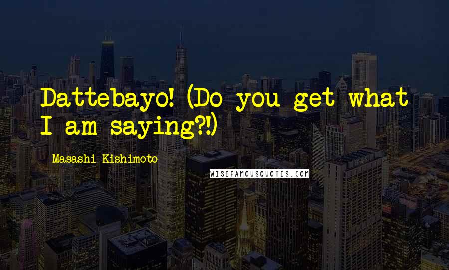 Masashi Kishimoto Quotes: Dattebayo! (Do you get what I am saying?!)