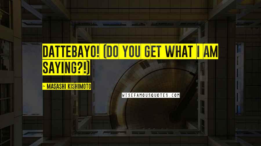 Masashi Kishimoto Quotes: Dattebayo! (Do you get what I am saying?!)