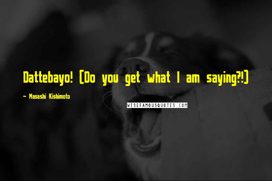 Masashi Kishimoto Quotes: Dattebayo! (Do you get what I am saying?!)