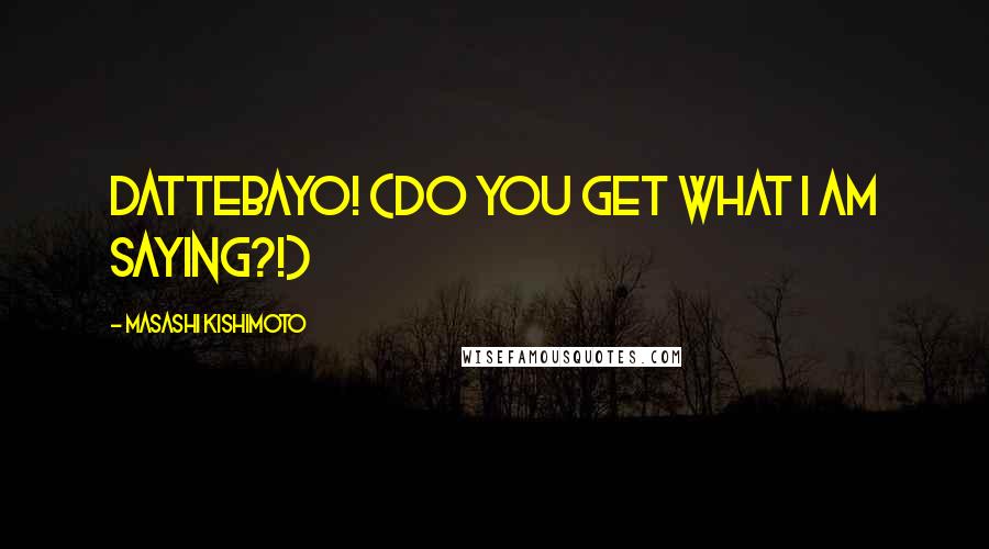Masashi Kishimoto Quotes: Dattebayo! (Do you get what I am saying?!)