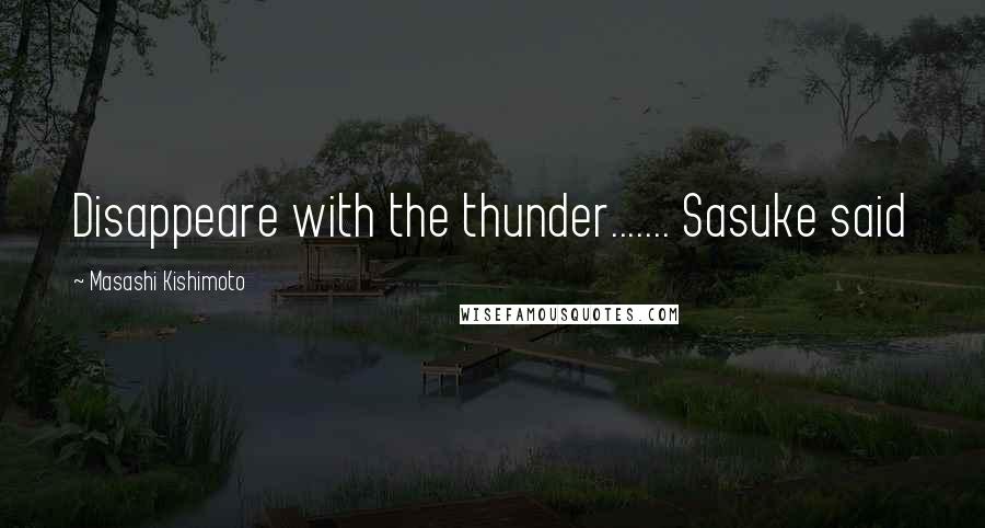 Masashi Kishimoto Quotes: Disappeare with the thunder....... Sasuke said