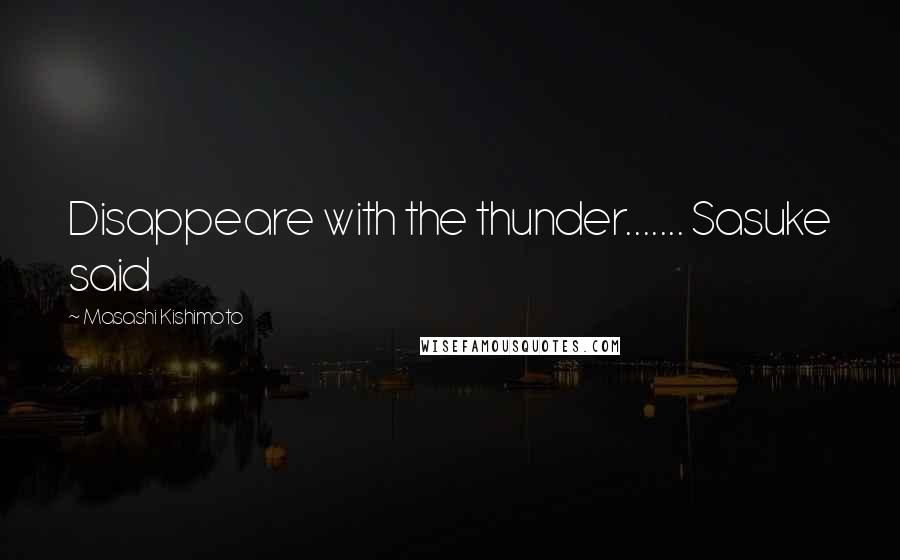 Masashi Kishimoto Quotes: Disappeare with the thunder....... Sasuke said