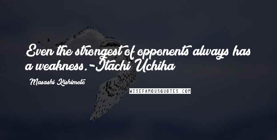 Masashi Kishimoto Quotes: Even the strongest of opponents always has a weakness.-Itachi Uchiha