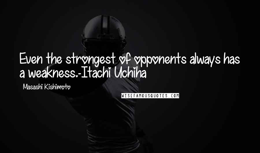 Masashi Kishimoto Quotes: Even the strongest of opponents always has a weakness.-Itachi Uchiha